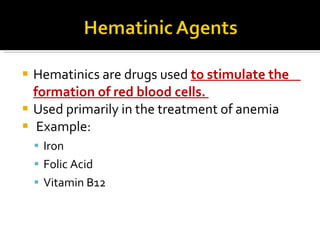Hematinics are drugs used  to stimulate the    formation of red blood cells.  Us ed primarily in the treatment of   anemia   Example: Iron Folic Acid Vitamin B12 