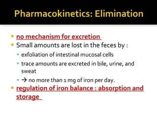 no mechanism for excretion  Small amounts are lost in the feces by  : exfoliation of intestinal mucosal cells trace amounts are excreted in bile, urine, and sweat    no more than  1 mg of iron per day.  regulation of iron balance  :  absorption and storage  