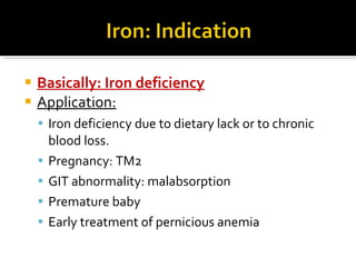 Basically: Iron deficiency Application: Iron deficiency due to dietary lack or to chronic  blood loss. Pregnancy: TM2 GIT abnormality: malabsorption Premature baby Early treatment of pernicious anemia 
