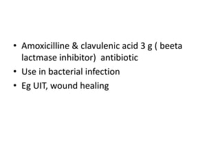 • Amoxicilline & clavulenic acid 3 g ( beeta
lactmase inhibitor) antibiotic
• Use in bacterial infection
• Eg UIT, wound healing
 