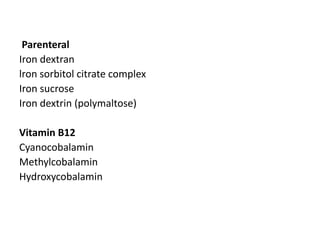 Parenteral
Iron dextran
lron sorbitol citrate complex
Iron sucrose
Iron dextrin (polymaltose)
Vitamin B12
Cyanocobalamin
Methylcobalamin
Hydroxycobalamin
 