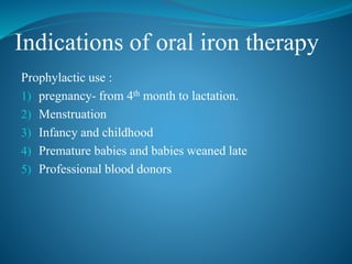 Indications of oral iron therapy
Prophylactic use :
1) pregnancy- from 4th month to lactation.
2) Menstruation
3) Infancy and childhood
4) Premature babies and babies weaned late
5) Professional blood donors
 