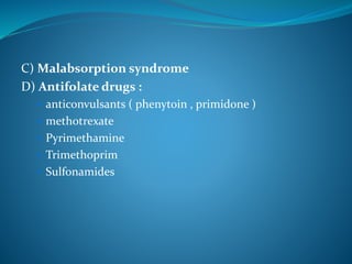 C) Malabsorption syndrome
D) Antifolate drugs :
 anticonvulsants ( phenytoin , primidone )
 methotrexate
 Pyrimethamine
 Trimethoprim
 Sulfonamides
 