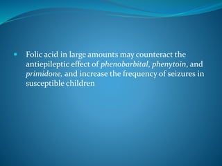  Folic acid in large amounts may counteract the
antiepileptic effect of phenobarbital, phenytoin, and
primidone, and increase the frequency of seizures in
susceptible children
 