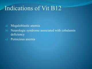 Indications of Vit B12
a) Megaloblastic anemia
b) Neurologic syndrome associated with cobalamin
deficiency
c) Pernicious anemia
 