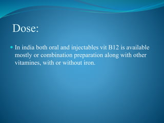 Dose:
 In india both oral and injectables vit B12 is available
mostly or combination preparation along with other
vitamines, with or without iron.
 