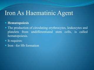 Iron As Haematinic Agent
 Hematopoiesis
 The production of circulating erythrocytes, leukocytes and
platelets from undifferentiated stem cells, is called
hematopoiesis.
 It requires:
 Iron –for Hb formation
 