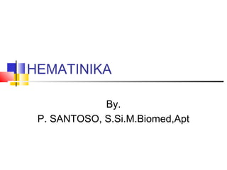 HEMATINIKA 
By. 
P. SANTOSO, S.Si.M.Biomed,Apt 
 