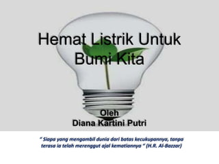 Hemat Listrik Untuk
   Bumi Kita


                    Oleh
              Diana Kartini Putri
“ Siapa yang mengambil dunia dari batas kecukupannya, tanpa
 terasa ia telah merenggut ajal kematiannya “ (H.R. Al-Bazzar)
 