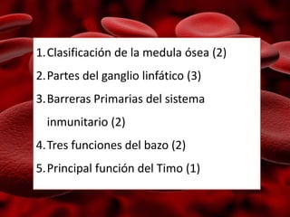 1.Clasificación de la medula ósea (2)
2.Partes del ganglio linfático (3)
3.Barreras Primarias del sistema
inmunitario (2)
4.Tres funciones del bazo (2)
5.Principal función del Timo (1)
 