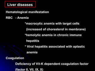 Liver diseases Hematological manifestation  RBC -  Anemia *macrocytic anemia with target cells  (increased of choresterol in membrane) *hemolytic anemia in chronic immune  hepatitis * Viral hepatitis associated with aplastic    anemia Coagulation Deficiency of Vit-K dependent coagulation factor (factor II, VII, IX, X)  