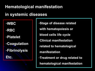 Hematological manifestation  in systemic diseases WBC RBC Platelet Coagulation Fibrinolysis Etc. Stage of disease related  with hematopoiesis or  blood cells life cycle Clinical manifestation  related to hematological  manifestation Treatment or drug related to  hematological manifestation 