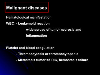 Malignant diseases  Hematological manifestation  WBC - Leukemoid reaction wide spread of tumor necrosis and  inflammation Platelet and blood coagulation - Thrombocytosis or thrombocytopenia -  Metastasis tumor => DIC, hemostasis failure 