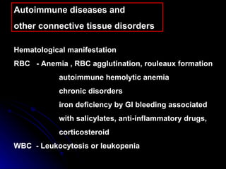 Autoimmune diseases and  other connective tissue disorders  Hematological manifestation  RBC - Anemia , RBC agglutination, rouleaux formation autoimmune hemolytic anemia chronic disorders iron deficiency by GI bleeding associated  with salicylates, anti-inflammatory drugs,  corticosteroid WBC  - Leukocytosis or leukopenia 