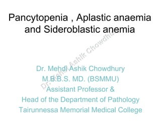 Pancytopenia , Aplastic anaemia
and Sideroblastic anemia
Dr. Mehdi Ashik Chowdhury
M.B.B.S. MD. (BSMMU)
Assistant Professor &
Head of the Department of Pathology
Tairunnessa Memorial Medical College
 