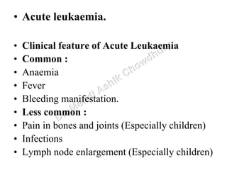 • Acute leukaemia.
• Clinical feature of Acute Leukaemia
• Common :
• Anaemia
• Fever
• Bleeding manifestation.
• Less common :
• Pain in bones and joints (Especially children)
• Infections
• Lymph node enlargement (Especially children)
 