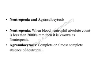 • Neutropenia and Agranulocytosis
• Neutropenia: When blood neutrophil absolute count
is less than 2000/c.mm then it is kwown as
Neutropenia.
• Agranulocytosis: Complete or almost complete
absence of neutrophil.
 