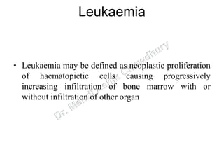 Leukaemia
• Leukaemia may be defined as neoplastic proliferation
of haematopietic cells causing progressively
increasing infiltration of bone marrow with or
without infiltration of other organ
 