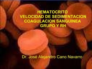 HEMATOCRITO  VELOCIDAD DE SEDIMENTACION COAGULACION SANGUINEA  GRUPO Y RH Dr. José Alejandro Cano Navarro 