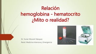 Relación
hemoglobina - hematocrito
¿Mito o realidad?
Dr. Yunier Moranti Vázquez
Resid. Medicina Intensiva y Emergencia
 