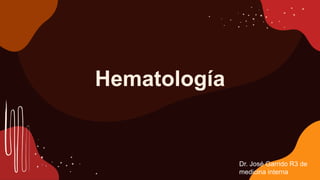 Hematología
Dr. José Garrido R3 de
medicina interna
 