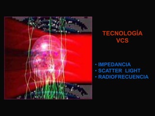TECNOLOGÍA
VCS

• IMPEDANCIA
• SCATTER LIGHT
• RADIOFRECUENCIA

 