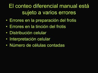 El conteo diferencial manual está
sujeto a varios errores
•
•
•
•
•

Errores en la preparación del frotis
Errores en la tinción del frotis
Distribución celular
Interpretación celular
Número de células contadas

 