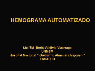 HEMOGRAMA AUTOMATIZADO

Lic. TM Boris Valdivia Vizarraga
UNMSM
Hospital Nacional “ Guillermo Almenara Irigoyen “
ESSALUD

 