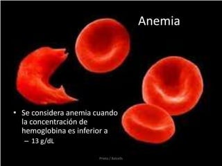 Anemia




• Se considera anemia cuando
  la concentración de
  hemoglobina es inferior a
  – 13 g/dL

                       Prieto / Balcells
 