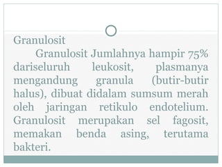 Granulosit
Granulosit Jumlahnya hampir 75%
dariseluruh leukosit, plasmanya
mengandung granula (butir-butir
halus), dibuat didalam sumsum merah
oleh jaringan retikulo endotelium.
Granulosit merupakan sel fagosit,
memakan benda asing, terutama
bakteri.
 