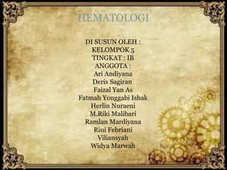 HEMATOLOGI
DI SUSUN OLEH :
KELOMPOK 5
TINGKAT : IB
ANGGOTA :
Ari Andiyana
Deris Sagiran
Faizal Yan As
Fatmah Yonggabi Ishak
Herlin Nuraeni
M.Riki Malibari
Ramlan Mardiyana
Rini Febriani
Viliansyah
Widya Marwah
 