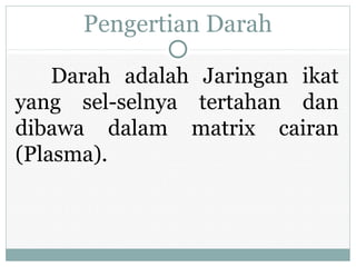 Pengertian Darah
Darah adalah Jaringan ikat
yang sel-selnya tertahan dan
dibawa dalam matrix cairan
(Plasma).
 