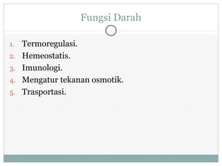 Fungsi Darah
1. Termoregulasi.
2. Hemeostatis.
3. Imunologi.
4. Mengatur tekanan osmotik.
5. Trasportasi.
 