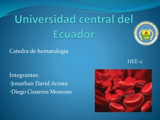 Integrantes:
•Jonathan David Acosta
•Diego Cisneros Moscoso
HEE-2
Catedra de hematologia
 