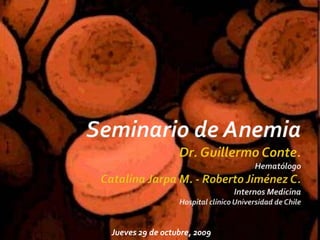Seminario de AnemiaDr. Guillermo Conte.HematólogoCatalina Jarpa M. - Roberto Jiménez C.Internos MedicinaHospital clínico Universidad de Chile Jueves 29 de octubre, 2009 