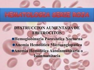 DESTRUCCION AUMENTADA DE
ERITROCITOS
Hemoglobinuria Paroxística Nocturna
Anemia Hemolítica Microangiopatica
Anemia Hemolítica Autoinmunitaria o
Isoinmunitaria
 