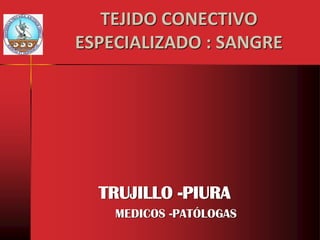 TEJIDO CONECTIVO
ESPECIALIZADO : SANGRE
TRUJILLO -PIURA
MEDICOS -PATÓLOGAS
 