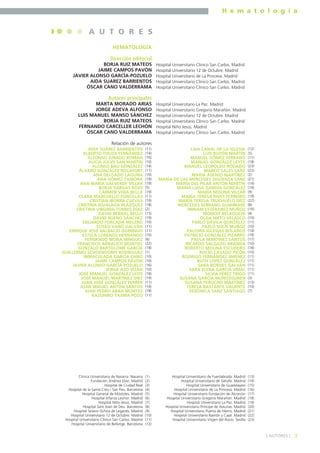 H e m a t o l o g í a
3] AUTORES [
HEMATOLOGÍA
Dirección editorial
BORJA RUIZ MATEOS
JAIME CAMPOS PAVÓN
JAVIER ALONSO GARCÍA-POZUELO
AIDA SUAREZ BARRIENTOS
ÓSCAR CANO VALDERRAMA
Autores principales
MARTA MORADO ARIAS
JORGE ADEVA ALFONSO
LUIS MANUEL MANSO SÁNCHEZ
BORJA RUIZ MATEOS
FERNANDO CARCELLER LECHÓN
ÓSCAR CANO VALDERRAMA
Relación de autores
A U T O R E S
Hospital Universitario Clínico San Carlos. Madrid
Hospital Universitario 12 de Octubre. Madrid
Hospital Universitario de La Princesa. Madrid
Hospital Universitario Clínico San Carlos. Madrid
Hospital Universitario Clínico San Carlos. Madrid
Hospital Universitario La Paz. Madrid
Hospital Universitario Gregorio Marañón. Madrid
Hospital Universitario 12 de Octubre. Madrid
Hospital Universitario Clínico San Carlos. Madrid
Hospital Niño Jesús. Madrid
Hospital Universitario Clínico San Carlos. Madrid
AIDA SUÁREZ BARRIENTOS
ALBERTO TOUZA FERNÁNDEZ
ALFONSO JURADO ROMÁN
ALICIA JULVE SAN MARTÍN
ALONSO BAU GONZÁLEZ
ÁLVARO GONZÁLEZ ROCAFORT
ANA DELGADO LAGUNA
ANA GÓMEZ ZAMORA
ANA MARÍA VALVERDE VILLAR
BORJA VARGAS ROJO
CARMEN VERA BELLA
CLARA MARCUELLO FONCILLAS
CRISTIAN IBORRA CUEVAS
CRISTINA IGUALADA BLÁZQUEZ
CRISTINA VIRGINIA TORRES DÍAZ
DAVID BERNAL BELLO
DAVID BUENO SÁNCHEZ
EDUARDO FORCADA MELERO
ELISEO VAÑÓ GALVÁN
ENRIQUE JOSÉ BALBACID DOMINGO
ESTELA LORENZO HERNANDO
FERNANDO MORA MÍNGUEZ
FRANCISCO ARNALICH MONTIEL
GONZALO BARTOLOMÉ GARCÍA
GUILLERMO SCHOENDORFF RODRÍGUEZ
INMACULADA GARCÍA CANO
JAIME CAMPOS PAVÓN
JAVIER ALONSO GARCÍA-POZUELO
JORGE ASO VIZÁN
JOSÉ MANUEL GONZÁLEZ LEITE
JOSÉ MANUEL MARTÍNEZ DIEZ
JUAN JOSÉ GONZÁLEZ FERRER
JUAN MIGUEL ANTÓN SANTOS
JUAN PEDRO ABAD MONTES
KAZUHIRO TAJIMA POZO
(11)
(14)
(10)
(10)
(14)
(11)
(10)
(19)
(19)
(5)
(19)
(11)
(19)
(18)
(2)
(15)
(19)
(10)
(11)
(11)
(10)
(6)
(22)
(18)
(1)
(10)
(10)
(16)
(10)
(18)
(19)
(11)
(14)
(18)
(11)
LAIA CANAL DE LA IGLESIA
LUIS BUZÓN MARTÍN
MANUEL GÓMEZ SERRANO
MANUEL GONZÁLEZ LEYTE
MANUEL LEOPOLDO RODADO
MARCO SALES SANZ
MARÍA ASENJO MARTÍNEZ
MARÍA DE LAS MERCEDES SIGÜENZA SANZ
MARÍA DEL PILAR ANTÓN MARTIN
MARÍA LUISA GANDÍA GONZÁLEZ
MARÍA MOLINA VILLAR
MARÍA TERESA RIVES FERREIRO
MARÍA TERESA TRUCHUELO DÍEZ
MERCEDES SERRANO GUMIMARE
MIRIAM ESTÉBANEZ MUÑOZ
MONCEF BELAOUCHI
OLGA NIETO VELASCO
PABLO DÁVILA GONZÁLEZ
PABLO SOLÍS MUÑOZ
PALOMA IGLESIAS BOLAÑOS
PATRICIO GONZÁLEZ PIZARRO
PAULA MARTÍNEZ SANTOS
RICARDO SALGADO ARANDA
ROBERTO MOLINA ESCUDERO
ROCÍO CASADO PICÓN
RODRIGO FERNÁNDEZ JIMÉNEZ
RUTH LÓPEZ GONZÁLEZ
SARA BORDES GALVÁN
SARA ELENA GARCÍA VIDAL
SILVIA PÉREZ TRIGO
SUSANA GARCÍA MUÑOZGUREN
SUSANA PERUCHO MARTÍNEZ
TERESA BASTANTE VALIENTE
VERÓNICA SANZ SANTIAGO
(12)
(5)
(11)
(18)
(23)
(22)
(2)
(21)
(14)
(19)
(9)
(19)
(22)
(8)
(19)
(4)
(10)
(11)
(10)
(14)
(19)
(17)
(10)
(18)
(10)
(11)
(11)
(11)
(11)
(11)
(3)
(13)
(10)
(7)
(1)
(2)
(3)
(4)
(5)
(6)
(7)
(8)
(9)
(10)
(11)
(12)
(13)
(14)
(15)
(16)
(17)
(18)
(19)
(20)
(21)
(22)
(23)
Clínica Universitaria de Navarra. Navarra
Fundación Jiménez Díaz. Madrid
Hospital de Ciudad Real
Hospital de la Santa Creu i San Pau. Barcelona
Hospital General de Móstoles. Madrid
Hospital Infanta Leonor. Madrid
Hospital Niño Jesús. Madrid
Hospital Sant Joan de Déu. Barcelona
Hospital Severo Ochoa de Leganés. Madrid
Hospital Universitario 12 de Octubre. Madrid
Hospital Universitario Clínico San Carlos. Madrid
Hospital Universitario de Bellvitge. Barcelona
Hospital Universitario de Fuenlabrada. Madrid
Hospital Universitario de Getafe. Madrid
Hospital Universitario de Guadalajara
Hospital Universitario de La Princesa. Madrid
Hospital Universitario Fundación de Alcorcón
Hospital Universitario Gregorio Marañón. Madrid
Hospital Universitario La Paz. Madrid
Hospital Universitario Príncipe de Asturias. Madrid
Hospital Universitario Puerta de Hierro. Madrid
Hospital Universitario Ramón y Cajal. Madrid
Hospital Universitario Virgen del Rocío. Sevilla
 