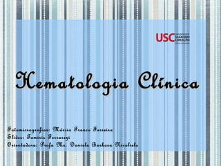Hematologia Clínica Fotomicrografias: Márcio Franco Ferreira Slides: Tamiris Ferrarezi Orientadora: Profa Ms. Daniela Barbosa Nicolielo 