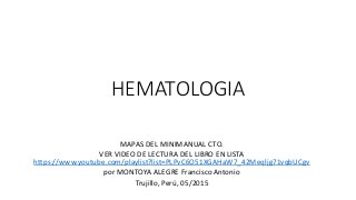 HEMATOLOGIA
MAPAS DEL MINIMANUAL CTO.
VER VIDEO DE LECTURA DEL LIBRO EN LISTA
https://www.youtube.com/playlist?list=PLPvC6O51XGAHaW7_42Meqljg71vqbUCgv
por MONTOYA ALEGRE Francisco Antonio
Trujillo, Perú, 05/2015
 