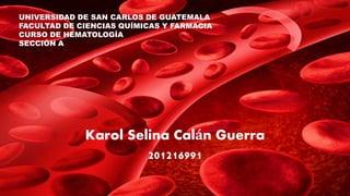 Karol Selina Calán Guerra
201216991
UNIVERSIDAD DE SAN CARLOS DE GUATEMALA
FACULTAD DE CIENCIAS QUÍMICAS Y FARMACIA
CURSO DE HEMATOLOGÍA
SECCIÓN A
 