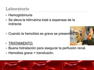 Laboratorio
   Hemoglobinuria
   Se eleva la bilirrubina total a expensas de la
    indirecta

   Cuando la hemolisis es grave se presenta CID.

   TRATAMIENTO:
   Buena hidratación para asegurar la perfusión renal.
   Hemolisis grave = transfusión.
 