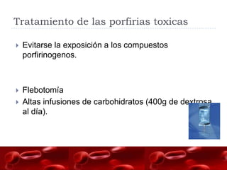 Tratamiento de las porfirias toxicas

   Evitarse la exposición a los compuestos
    porfirinogenos.



   Flebotomía
   Altas infusiones de carbohidratos (400g de dextrosa
    al día).
 
