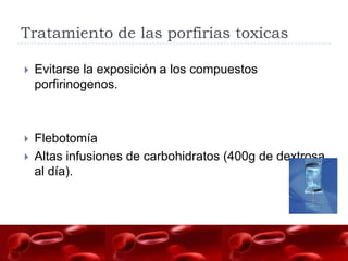 Tratamiento de las porfirias toxicas

   Evitarse la exposición a los compuestos
    porfirinogenos.



   Flebotomía
 ...