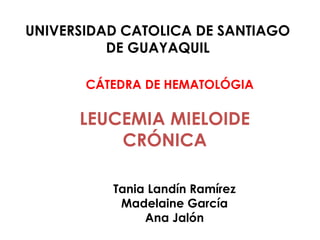 LEUCEMIA MIELOIDE
CRÓNICA
Tania Landín Ramírez
Madelaine García
Ana Jalón
UNIVERSIDAD CATOLICA DE SANTIAGO
DE GUAYAQUIL
CÁTEDRA DE HEMATOLÓGIA
 