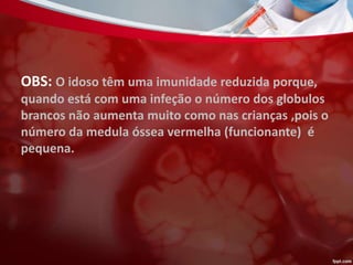 OBS: O idoso têm uma imunidade reduzida porque,
quando está com uma infeção o número dos globulos
brancos não aumenta muito como nas crianças ,pois o
número da medula óssea vermelha (funcionante) é
pequena.
 
