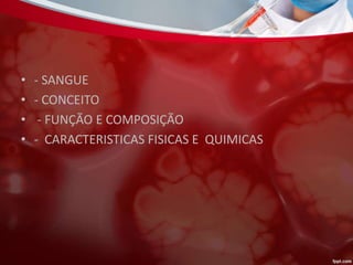 • - SANGUE
• - CONCEITO
• - FUNÇÃO E COMPOSIÇÃO
• - CARACTERISTICAS FISICAS E QUIMICAS
 