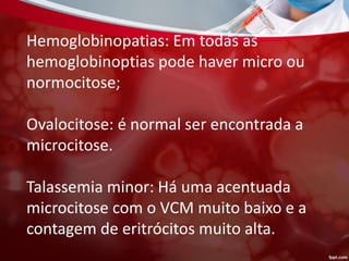 Hemoglobinopatias: Em todas as
hemoglobinoptias pode haver micro ou
normocitose;
Ovalocitose: é normal ser encontrada a
microcitose.
Talassemia minor: Há uma acentuada
microcitose com o VCM muito baixo e a
contagem de eritrócitos muito alta.
 