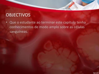 OBJECTIVOS
• Que o estudante ao terminar este capitulo tenha
conhecimentos de modo amplo sobre as células
sanguíneas.
 