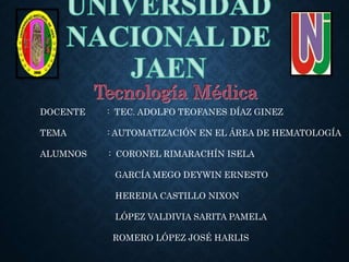 DOCENTE : TEC. ADOLFO TEOFANES DÍAZ GINEZ
TEMA : AUTOMATIZACIÓN EN EL ÁREA DE HEMATOLOGÍA
ALUMNOS : CORONEL RIMARACHÍN ISELA
GARCÍA MEGO DEYWIN ERNESTO
HEREDIA CASTILLO NIXON
LÓPEZ VALDIVIA SARITA PAMELA
ROMERO LÓPEZ JOSÉ HARLIS
 